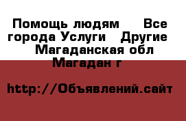 Помощь людям . - Все города Услуги » Другие   . Магаданская обл.,Магадан г.